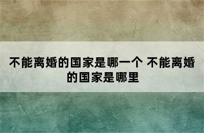 不能离婚的国家是哪一个 不能离婚的国家是哪里